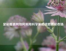 足彩竟猜网如何利用科学策略战胜博彩市场