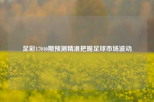 足彩17040期预测精准把握足球市场波动