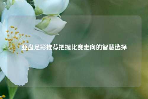 亚盘足彩推荐把握比赛走向的智慧选择