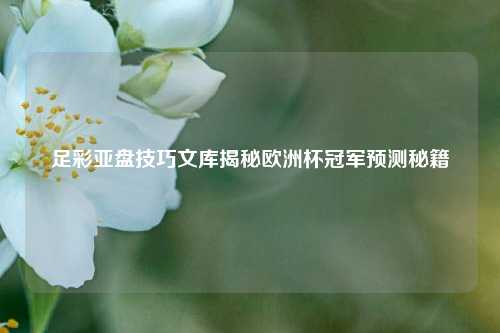 足彩亚盘技巧文库揭秘欧洲杯冠军预测秘籍