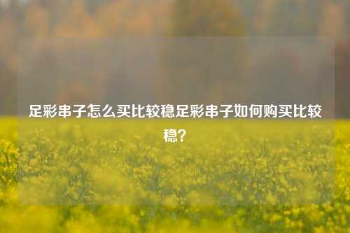 足彩串子怎么买比较稳足彩串子如何购买比较稳？
