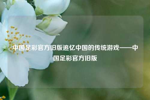 中国足彩官方旧版追忆中国的传统游戏——中国足彩官方旧版