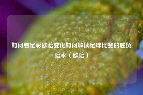 如何看足彩欧赔变化如何解读足球比赛的胜负赔率（欧赔）