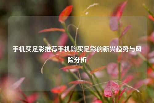 手机买足彩推荐手机购买足彩的新兴趋势与风险分析