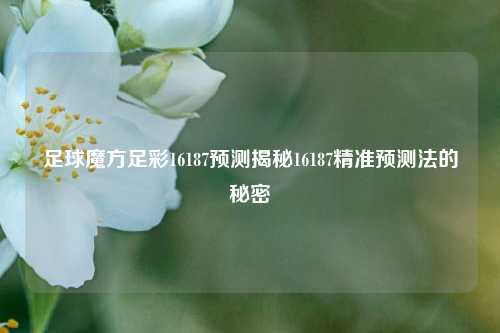 足球魔方足彩16187预测揭秘16187精准预测法的秘密