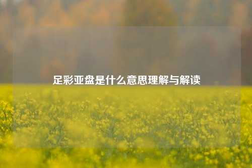 足彩亚盘是什么意思理解与解读