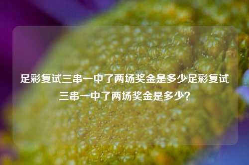 足彩复试三串一中了两场奖金是多少足彩复试三串一中了两场奖金是多少？