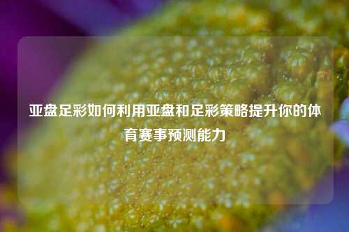 亚盘足彩如何利用亚盘和足彩策略提升你的体育赛事预测能力