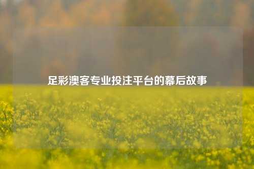 足彩澳客专业投注平台的幕后故事