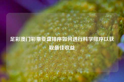 足彩澳门彩票亚盘排序如何进行科学排序以获取最佳收益