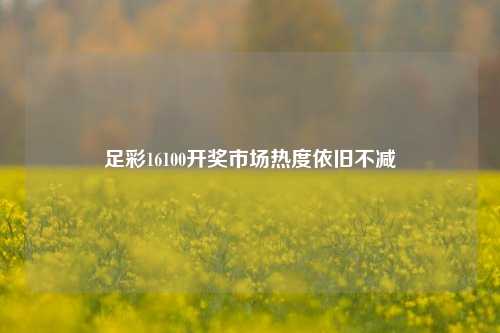 足彩16100开奖市场热度依旧不减