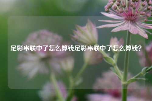 足彩串联中了怎么算钱足彩串联中了怎么算钱？