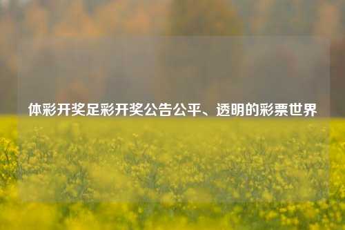 体彩开奖足彩开奖公告公平、透明的彩票世界