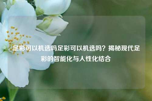 足彩可以机选吗足彩可以机选吗？揭秘现代足彩的智能化与人性化结合