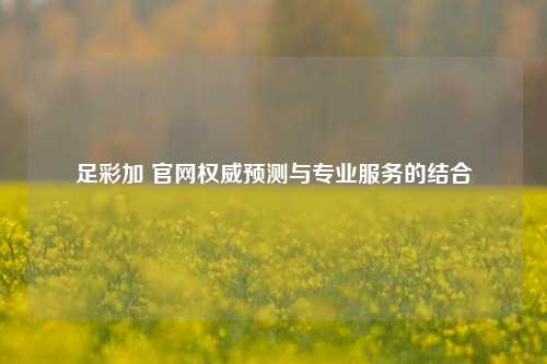 足彩加 官网权威预测与专业服务的结合