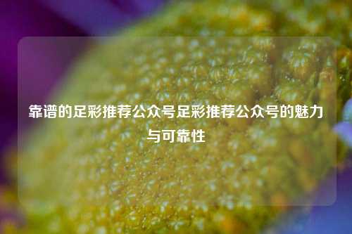 靠谱的足彩推荐公众号足彩推荐公众号的魅力与可靠性