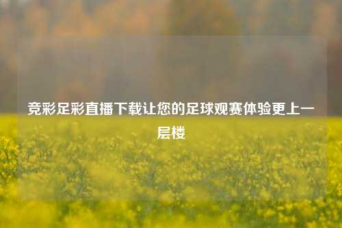 竞彩足彩直播下载让您的足球观赛体验更上一层楼