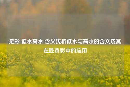 足彩 低水高水 含义浅析低水与高水的含义及其在胜负彩中的应用