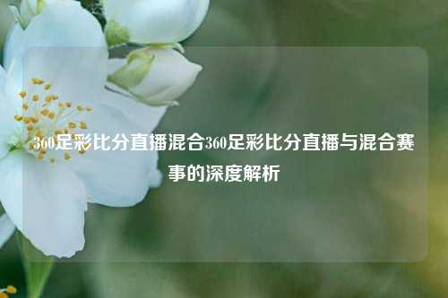 360足彩比分直播混合360足彩比分直播与混合赛事的深度解析
