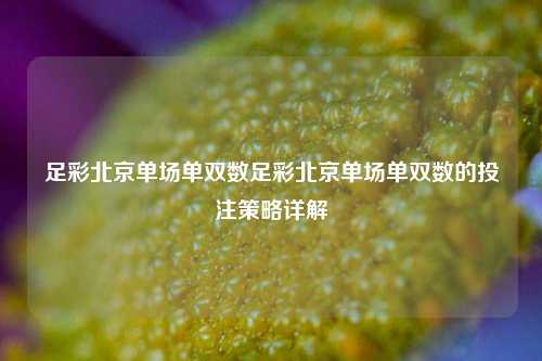 足彩北京单场单双数足彩北京单场单双数的投注策略详解