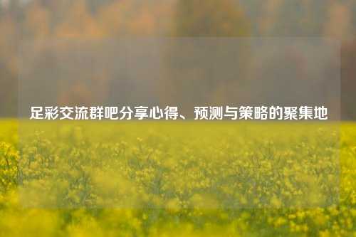 足彩交流群吧分享心得、预测与策略的聚集地