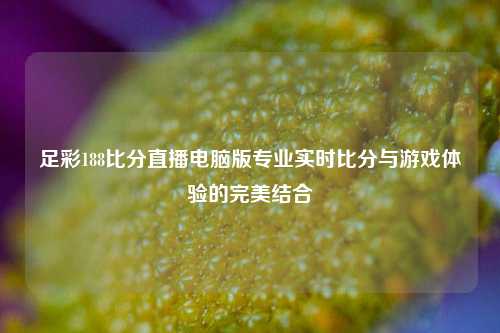 足彩188比分直播电脑版专业实时比分与游戏体验的完美结合