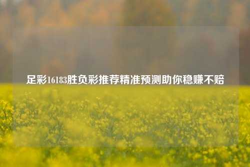 足彩16183胜负彩推荐精准预测助你稳赚不赔