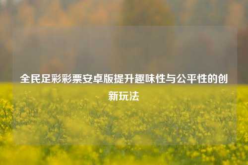 全民足彩彩票安卓版提升趣味性与公平性的创新玩法